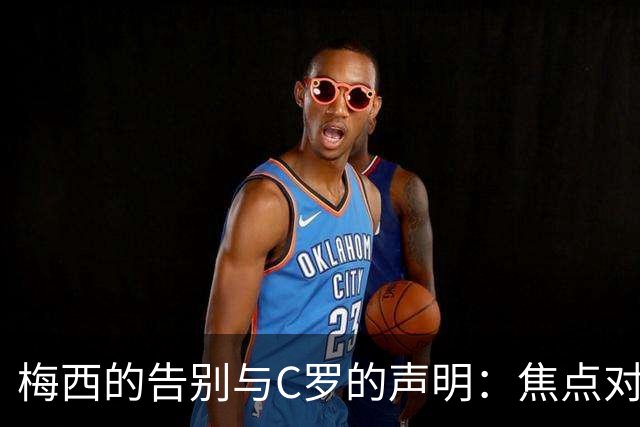 梅西的告别与C罗的声明：焦点对比在40分钟节目中展开