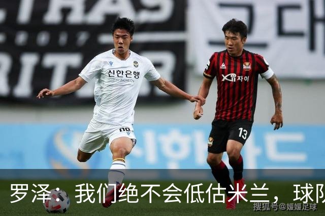 罗泽：我们绝不会低估米兰，球队有信心与顶级强队抗衡